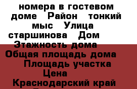 номера в гостевом доме › Район ­ тонкий мыс › Улица ­ старшинова › Дом ­ 14 › Этажность дома ­ 3 › Общая площадь дома ­ 100 › Площадь участка ­ 400 › Цена ­ 1 000 - Краснодарский край, Геленджик г. Недвижимость » Дома, коттеджи, дачи аренда   